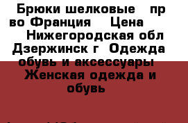  Брюки шелковые ( пр-во Франция) › Цена ­ 1 800 - Нижегородская обл., Дзержинск г. Одежда, обувь и аксессуары » Женская одежда и обувь   